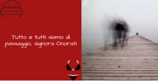 Tutto e tutti siamo di passaggio, signora Onorati